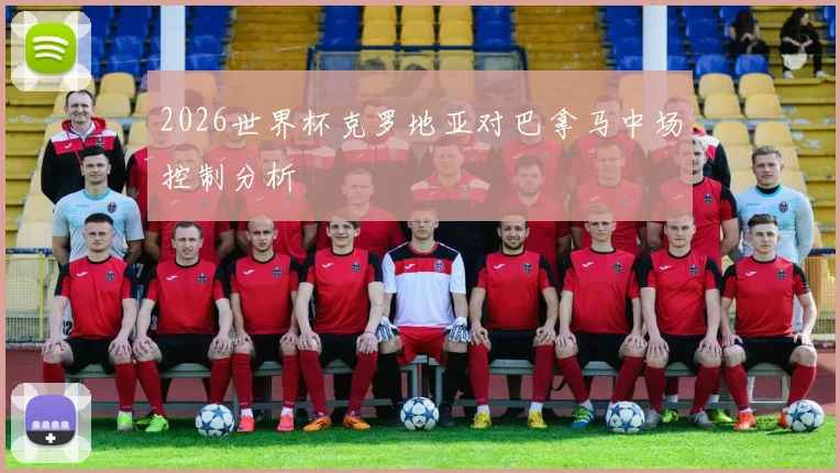 2026世界杯克罗地亚对巴拿马中场控制分析