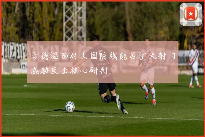 古德温面对美国防线能否扩大射门威胁反击核心研判