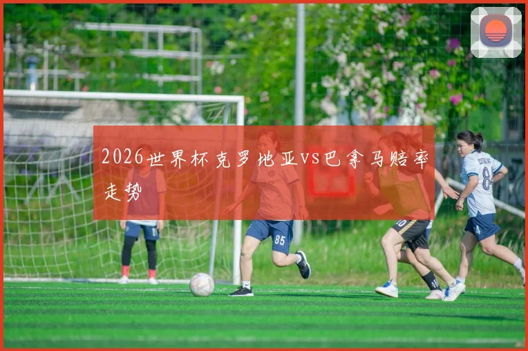 2026世界杯克罗地亚vs巴拿马赔率走势