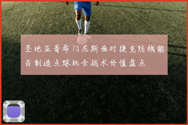 圣地亚哥希门尼斯面对捷克防线能否制造点球机会战术价值盘点