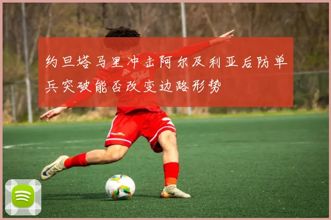 约旦塔马里冲击阿尔及利亚后防单兵突破能否改变边路形势