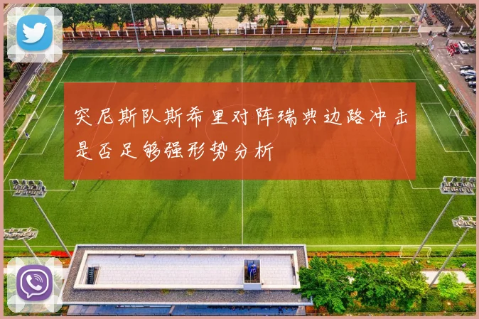突尼斯队斯希里对阵瑞典边路冲击是否足够强形势分析
