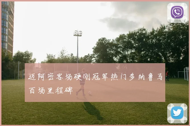 迈阿密客场硬刚冠军热门多纳鲁马百场里程碑