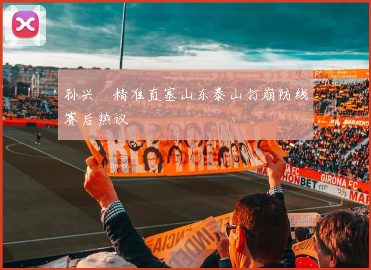 孙兴慜精准直塞山东泰山打崩防线赛后热议