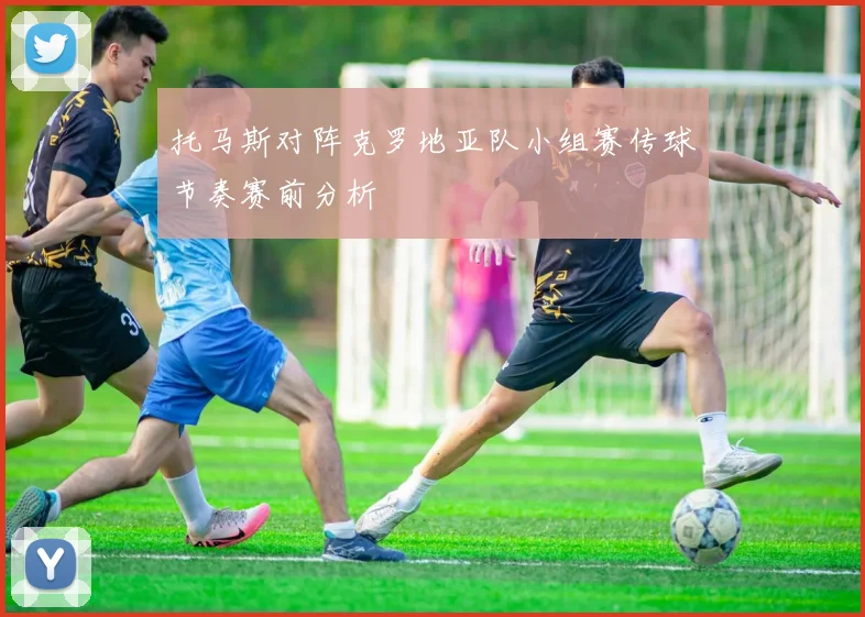 托马斯对阵克罗地亚队小组赛传球节奏赛前分析