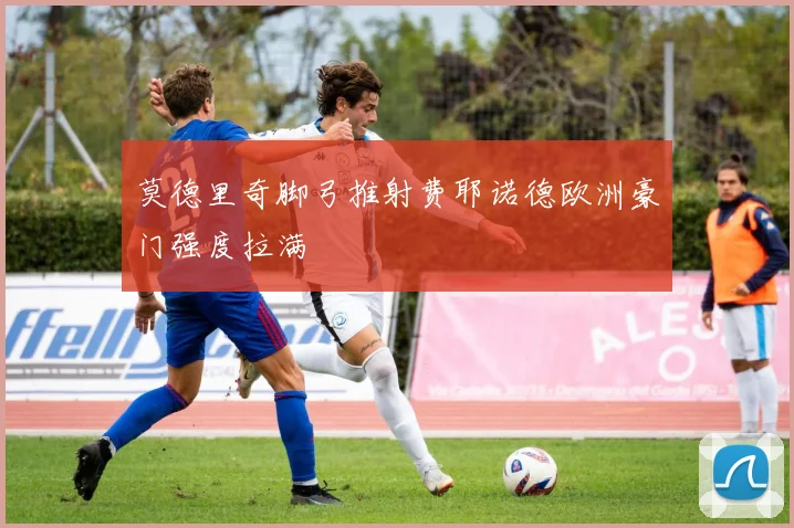 莫德里奇脚弓推射费耶诺德欧洲豪门强度拉满