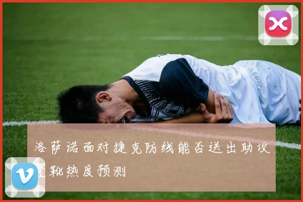 洛萨诺面对捷克防线能否送出助攻金靴热度预测