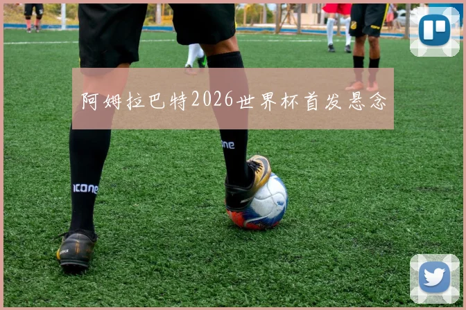 阿姆拉巴特2026世界杯首发悬念