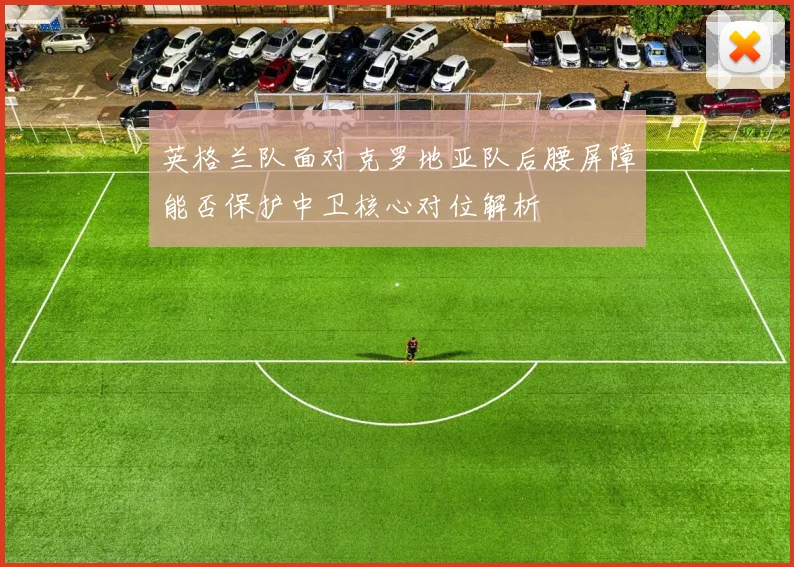 英格兰队面对克罗地亚队后腰屏障能否保护中卫核心对位解析