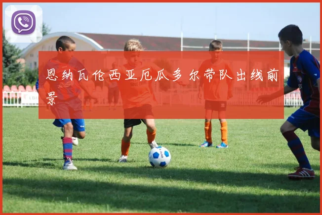 恩纳瓦伦西亚厄瓜多尔带队出线前景