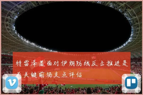 特雷泽盖面对伊朗防线反击推进是否关键前场支点评估