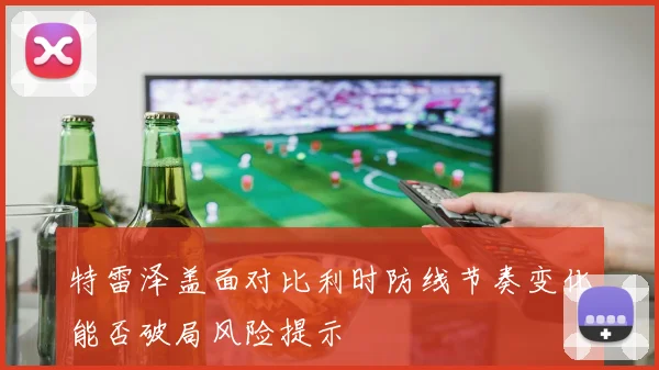 特雷泽盖面对比利时防线节奏变化能否破局风险提示