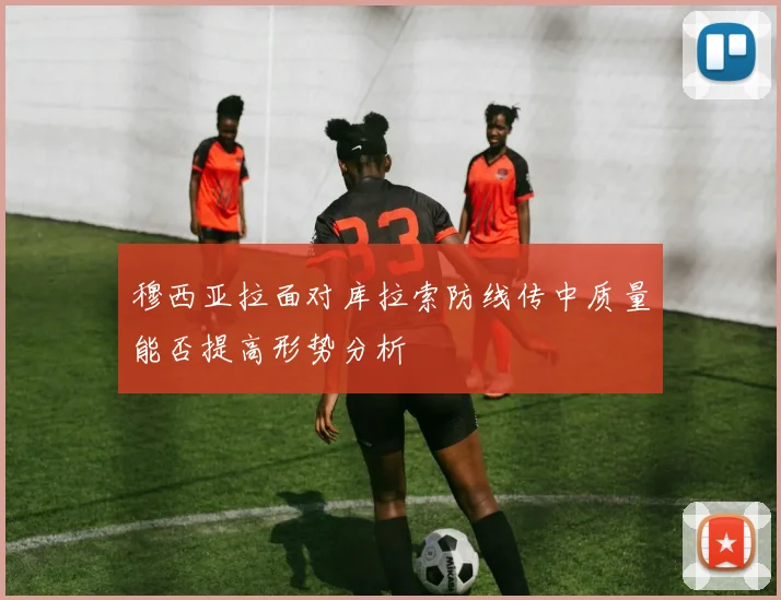 穆西亚拉面对库拉索防线传中质量能否提高形势分析