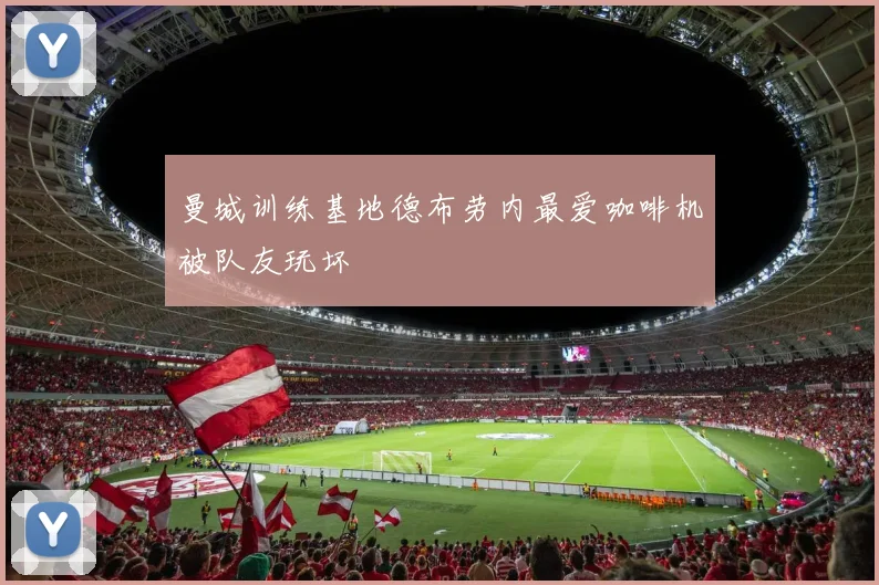 曼城训练基地德布劳内最爱咖啡机被队友玩坏