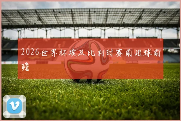 2026世界杯埃及比利时赛前进球前瞻