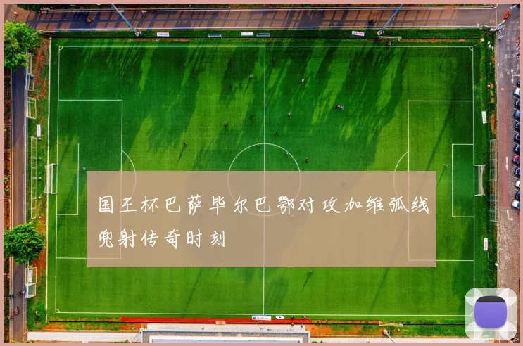 国王杯巴萨毕尔巴鄂对攻加维弧线兜射传奇时刻