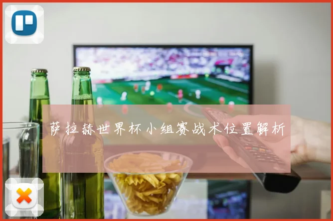 萨拉赫世界杯小组赛战术位置解析