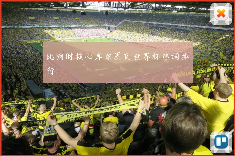 比利时核心库尔图瓦世界杯热词排行