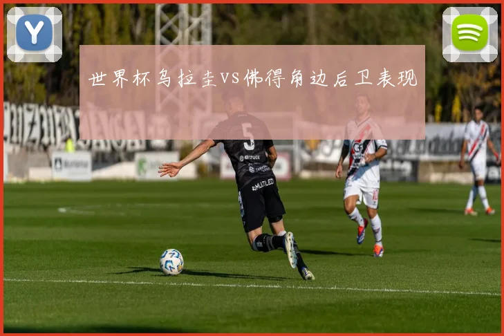 世界杯乌拉圭vs佛得角边后卫表现