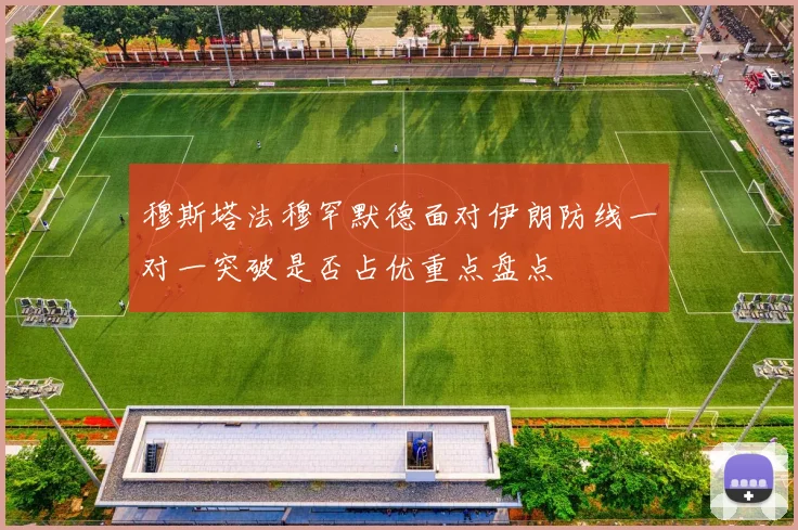 穆斯塔法穆罕默德面对伊朗防线一对一突破是否占优重点盘点