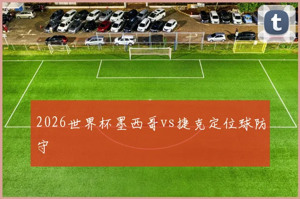 2026世界杯墨西哥vs捷克定位球防守