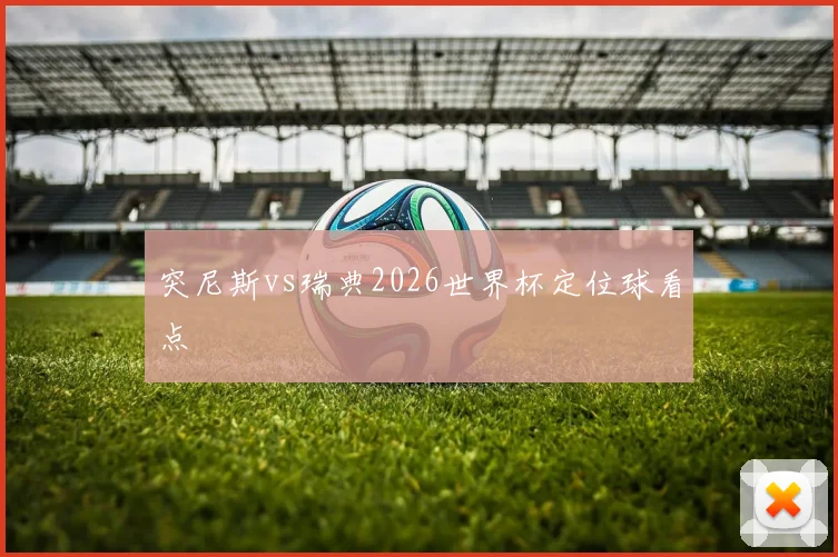 突尼斯vs瑞典2026世界杯定位球看点
