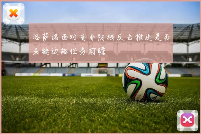 洛萨诺面对南非防线反击推进是否关键边路任务前瞻