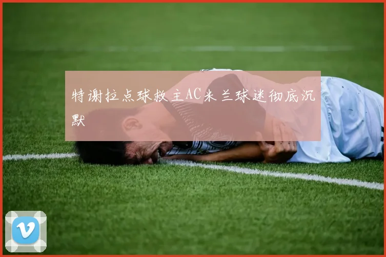 特谢拉点球救主AC米兰球迷彻底沉默