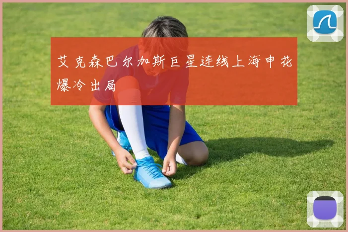 艾克森巴尔加斯巨星连线上海申花爆冷出局