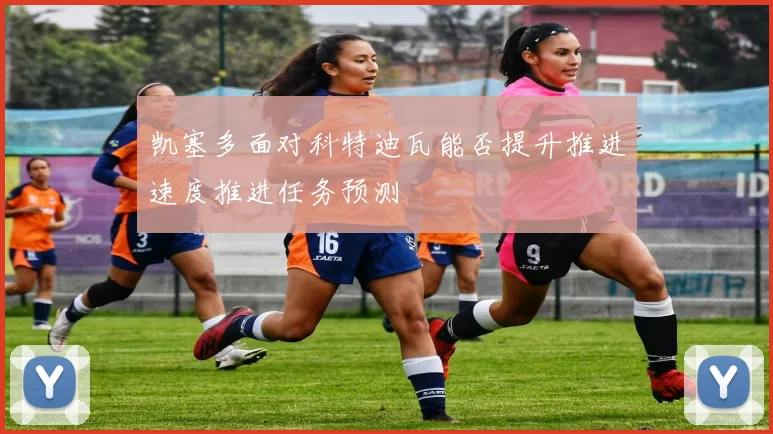 凯塞多面对科特迪瓦能否提升推进速度推进任务预测