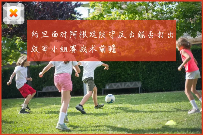 约旦面对阿根廷防守反击能否打出效率小组赛战术前瞻