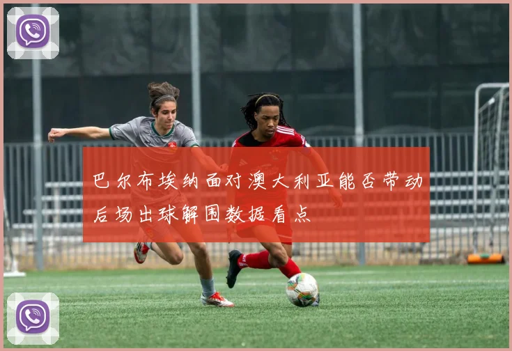 巴尔布埃纳面对澳大利亚能否带动后场出球解围数据看点