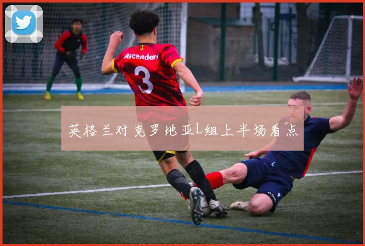 英格兰对克罗地亚L组上半场看点