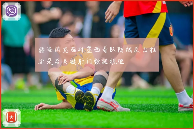 赫洛热克面对墨西哥队防线反击推进是否关键射门数据梳理