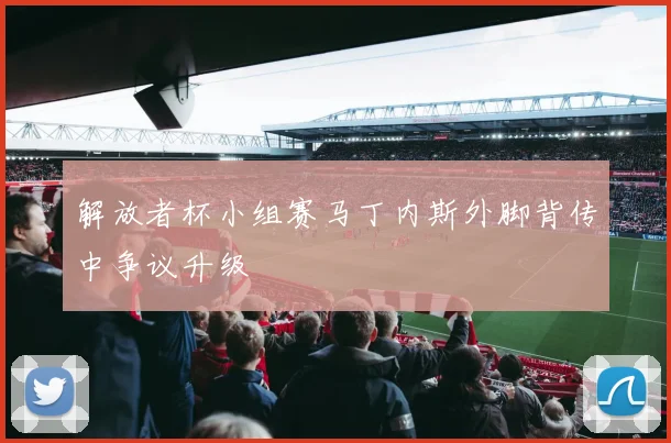 解放者杯小组赛马丁内斯外脚背传中争议升级