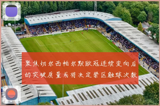 聚焦切尔西帕尔默欧冠连续变向后的突破质量或将决定禁区触球次数