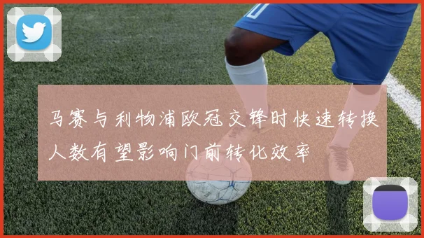马赛与利物浦欧冠交锋时快速转换人数有望影响门前转化效率