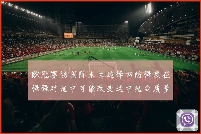 欧冠赛场国际米兰边锋回防强度在强强对话中可能改变边中结合质量