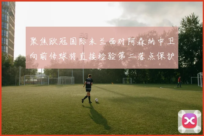 聚焦欧冠国际米兰面对阿森纳中卫向前传球将直接检验第二落点保护