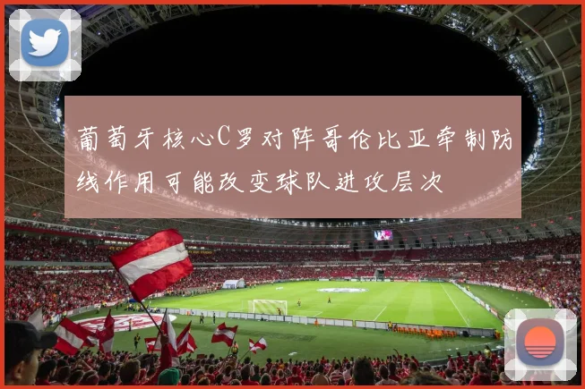 葡萄牙核心C罗对阵哥伦比亚牵制防线作用可能改变球队进攻层次