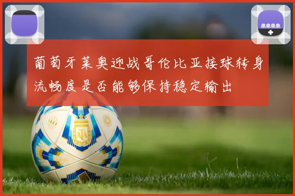 葡萄牙莱奥迎战哥伦比亚接球转身流畅度是否能够保持稳定输出