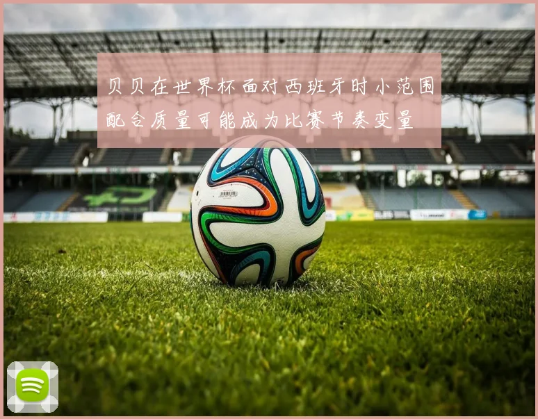 贝贝在世界杯面对西班牙时小范围配合质量可能成为比赛节奏变量