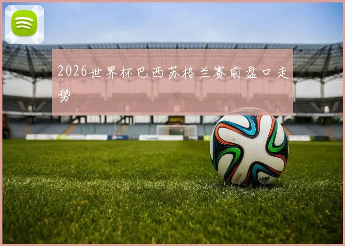 2026世界杯巴西苏格兰赛前盘口走势