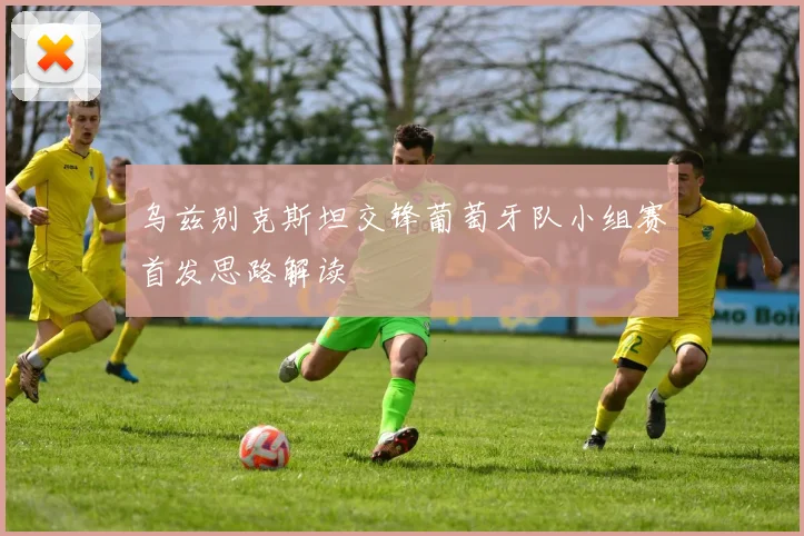 乌兹别克斯坦交锋葡萄牙队小组赛首发思路解读