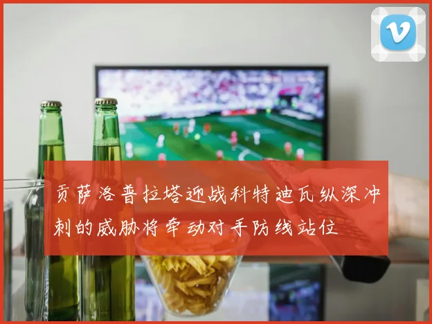 贡萨洛普拉塔迎战科特迪瓦纵深冲刺的威胁将牵动对手防线站位