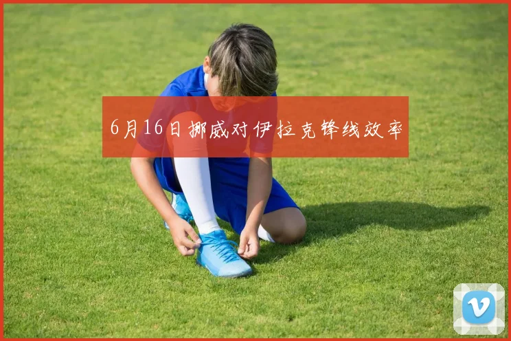 6月16日挪威对伊拉克锋线效率