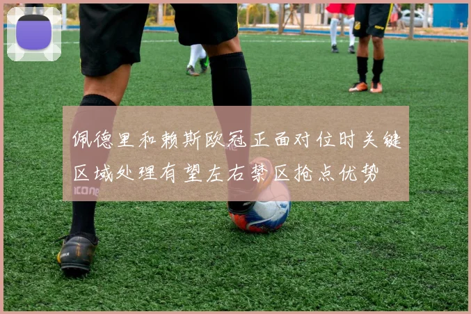 佩德里和赖斯欧冠正面对位时关键区域处理有望左右禁区抢点优势