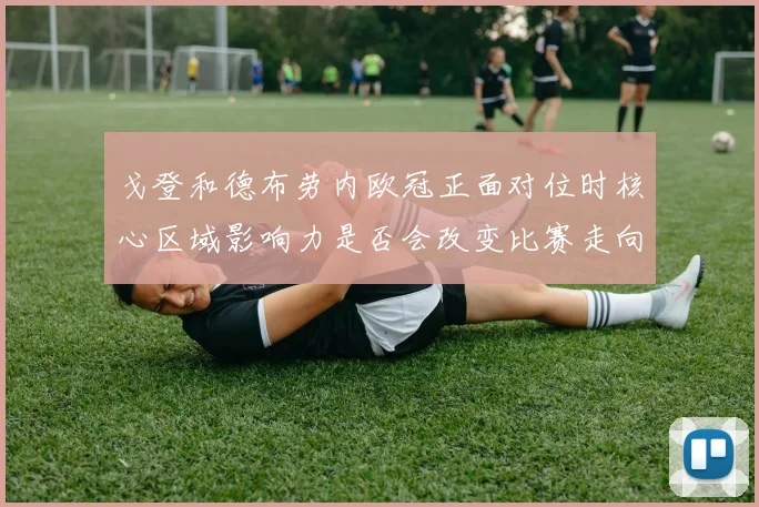 戈登和德布劳内欧冠正面对位时核心区域影响力是否会改变比赛走向