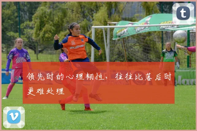 领先时的心理韧性，往往比落后时更难处理