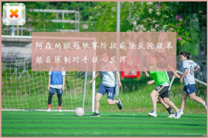 阿森纳欧冠联赛阶段前场反抢效果能否限制对手核心发挥